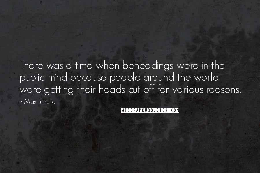 Max Tundra Quotes: There was a time when beheadings were in the public mind because people around the world were getting their heads cut off for various reasons.