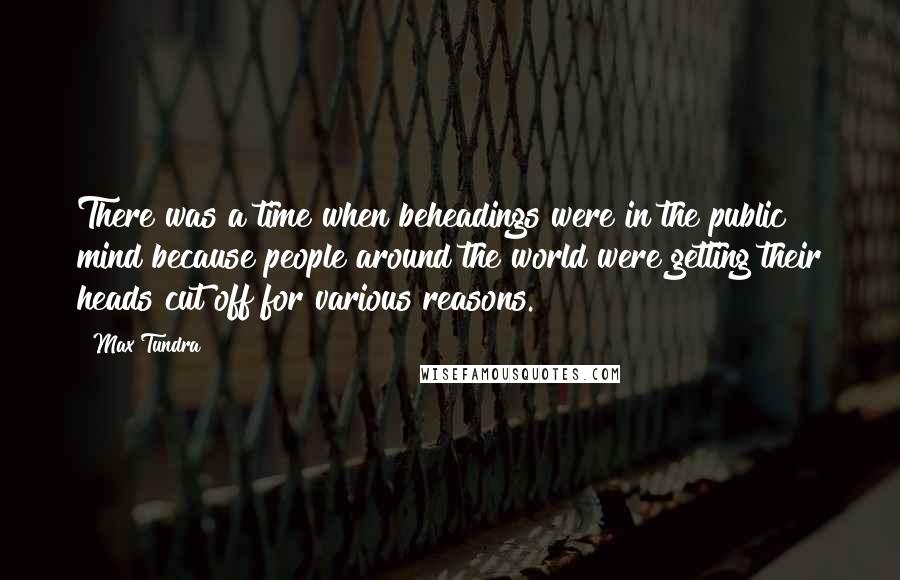 Max Tundra Quotes: There was a time when beheadings were in the public mind because people around the world were getting their heads cut off for various reasons.