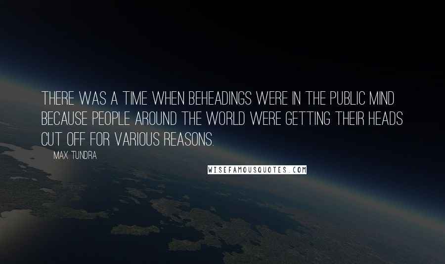 Max Tundra Quotes: There was a time when beheadings were in the public mind because people around the world were getting their heads cut off for various reasons.