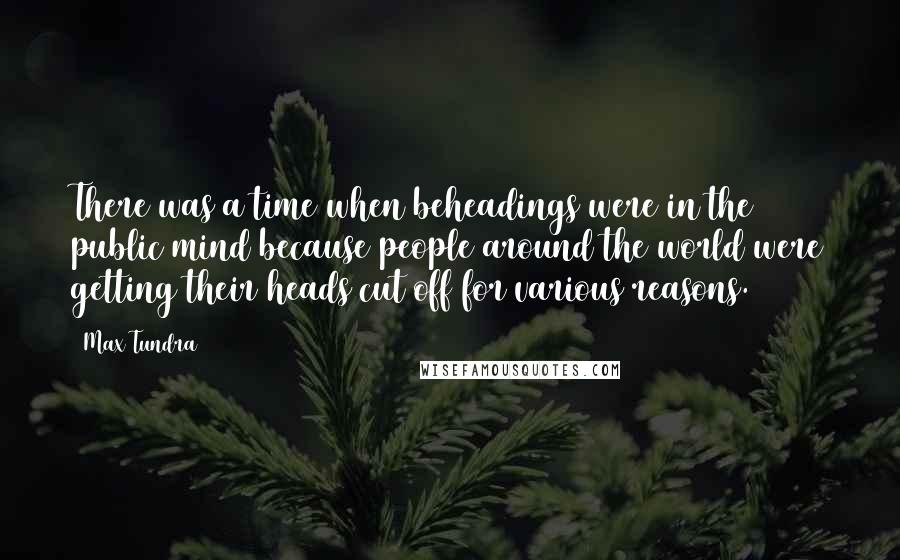 Max Tundra Quotes: There was a time when beheadings were in the public mind because people around the world were getting their heads cut off for various reasons.