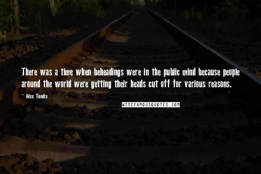 Max Tundra Quotes: There was a time when beheadings were in the public mind because people around the world were getting their heads cut off for various reasons.