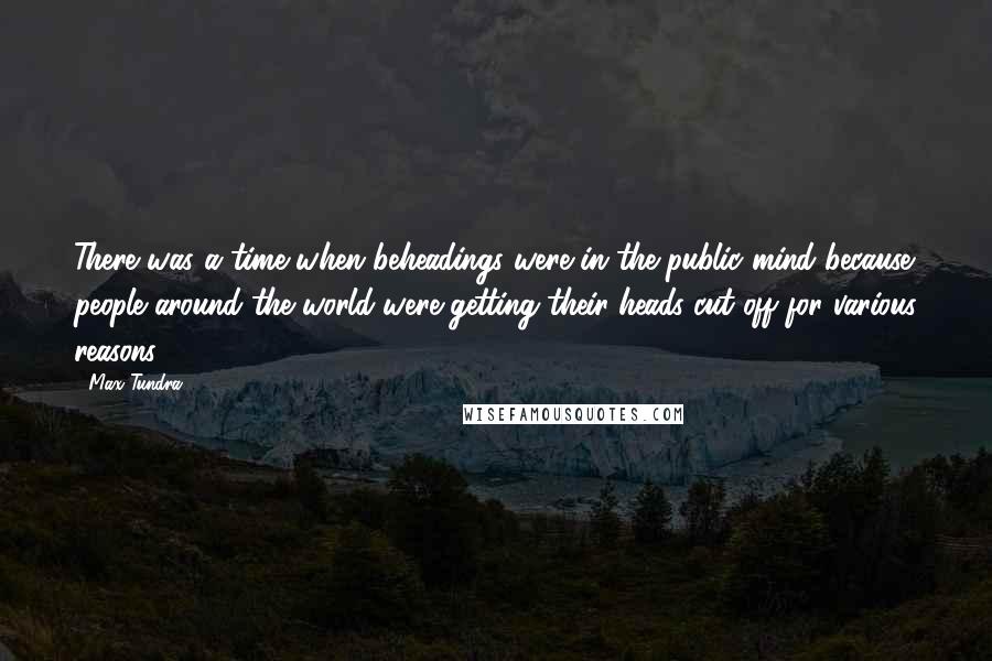 Max Tundra Quotes: There was a time when beheadings were in the public mind because people around the world were getting their heads cut off for various reasons.