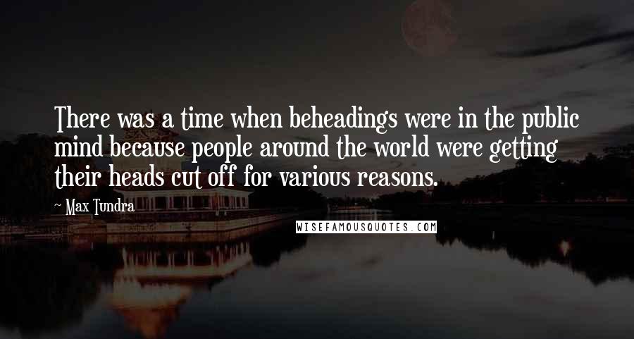 Max Tundra Quotes: There was a time when beheadings were in the public mind because people around the world were getting their heads cut off for various reasons.