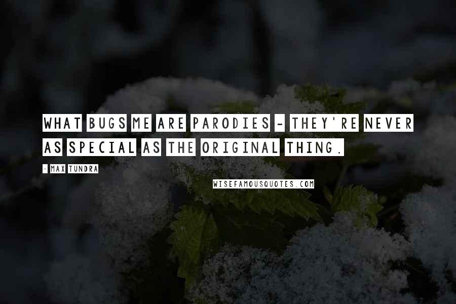 Max Tundra Quotes: What bugs me are parodies - they're never as special as the original thing.