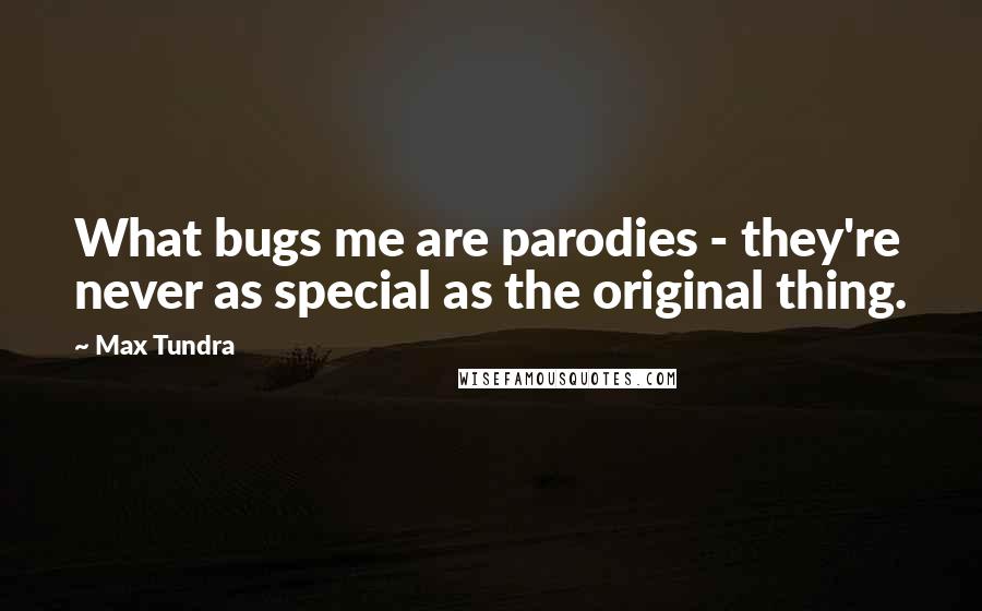 Max Tundra Quotes: What bugs me are parodies - they're never as special as the original thing.