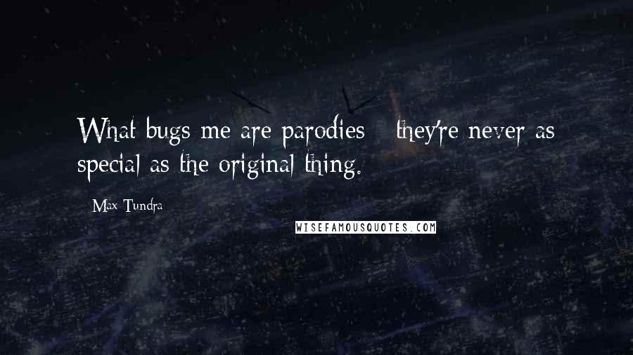 Max Tundra Quotes: What bugs me are parodies - they're never as special as the original thing.