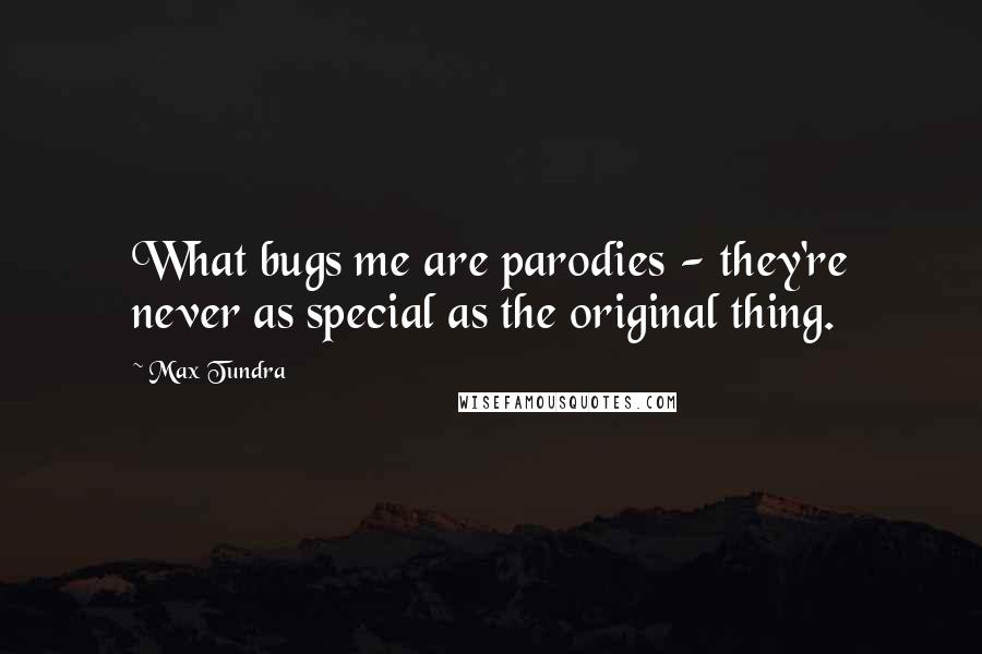 Max Tundra Quotes: What bugs me are parodies - they're never as special as the original thing.