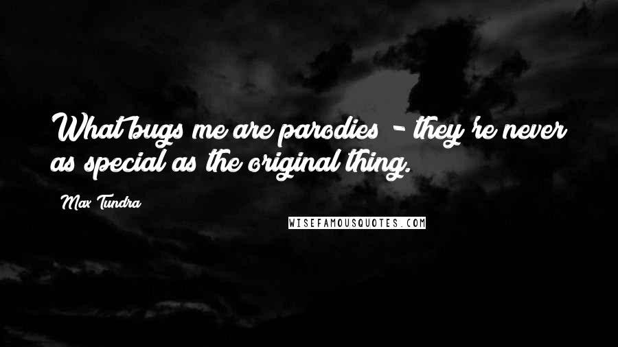 Max Tundra Quotes: What bugs me are parodies - they're never as special as the original thing.