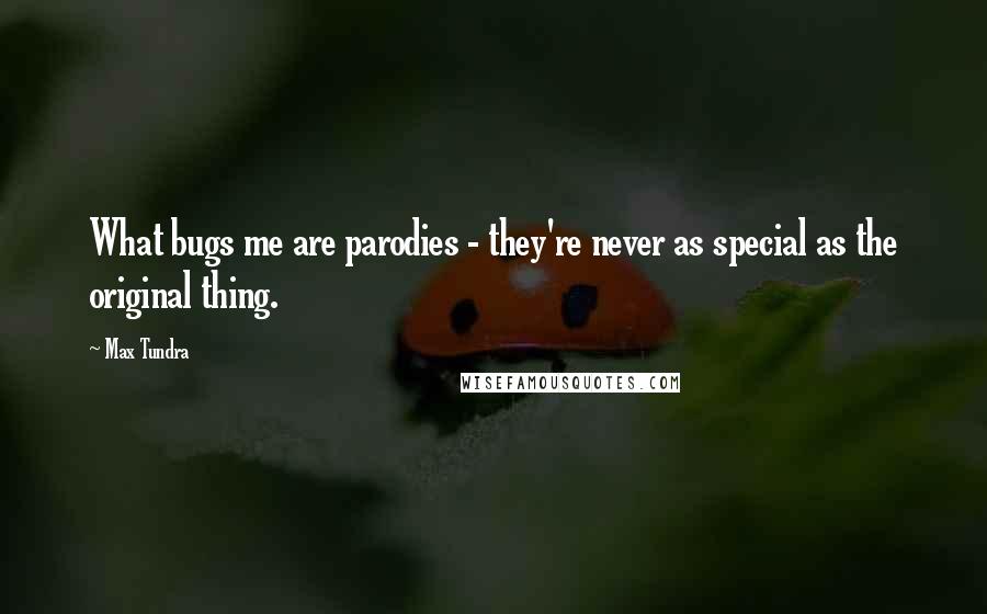 Max Tundra Quotes: What bugs me are parodies - they're never as special as the original thing.