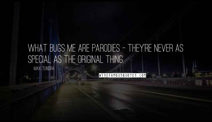 Max Tundra Quotes: What bugs me are parodies - they're never as special as the original thing.