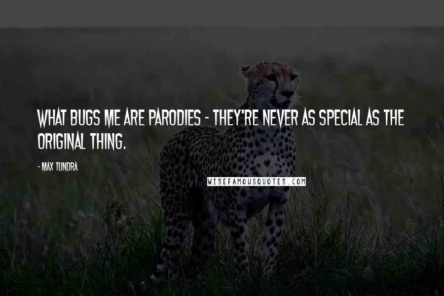 Max Tundra Quotes: What bugs me are parodies - they're never as special as the original thing.