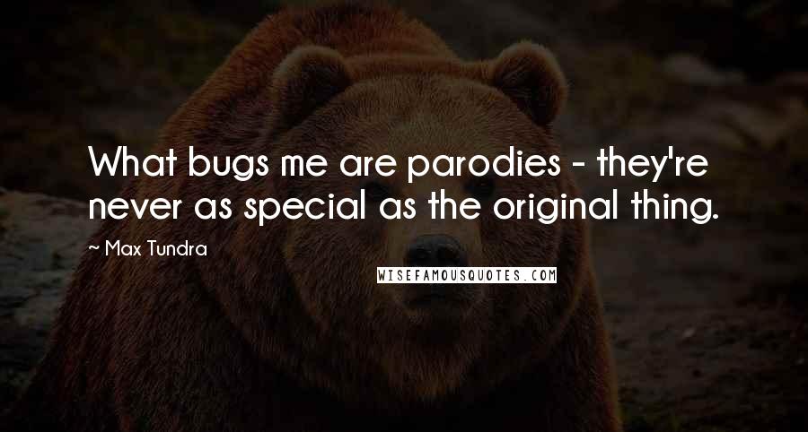 Max Tundra Quotes: What bugs me are parodies - they're never as special as the original thing.