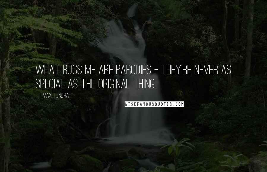 Max Tundra Quotes: What bugs me are parodies - they're never as special as the original thing.