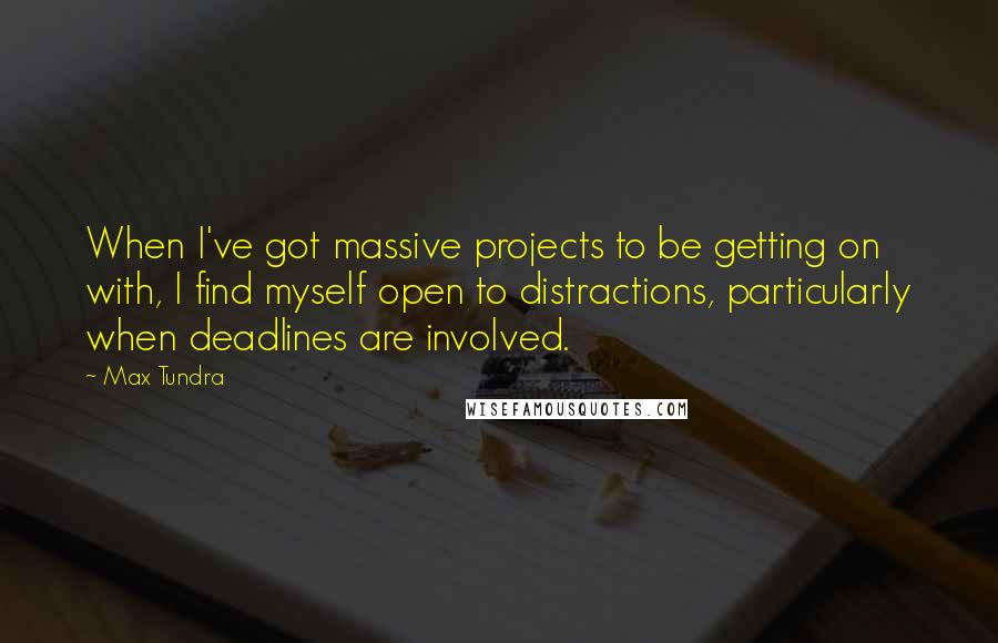 Max Tundra Quotes: When I've got massive projects to be getting on with, I find myself open to distractions, particularly when deadlines are involved.