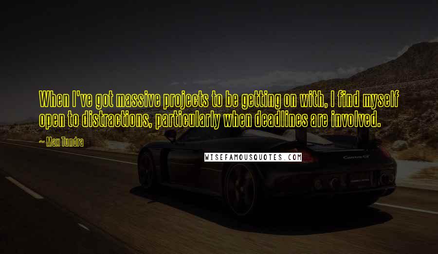 Max Tundra Quotes: When I've got massive projects to be getting on with, I find myself open to distractions, particularly when deadlines are involved.