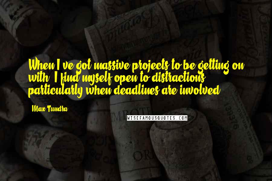 Max Tundra Quotes: When I've got massive projects to be getting on with, I find myself open to distractions, particularly when deadlines are involved.