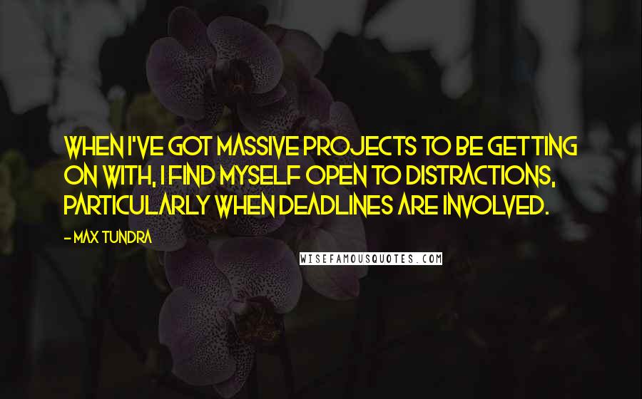 Max Tundra Quotes: When I've got massive projects to be getting on with, I find myself open to distractions, particularly when deadlines are involved.