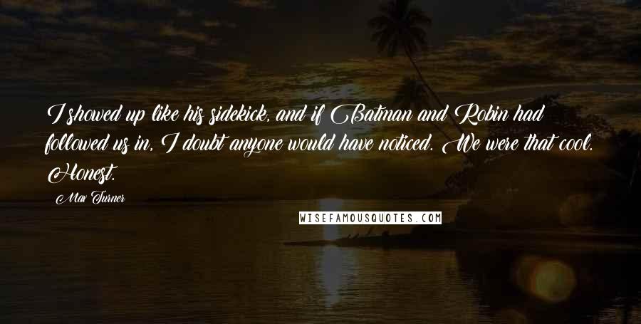 Max Turner Quotes: I showed up like his sidekick, and if Batman and Robin had followed us in, I doubt anyone would have noticed. We were that cool. Honest.