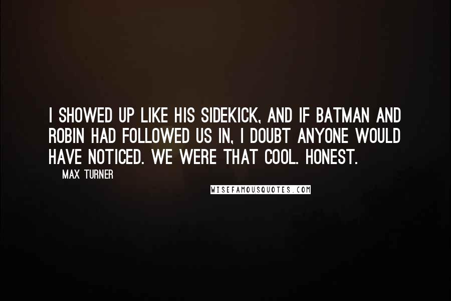 Max Turner Quotes: I showed up like his sidekick, and if Batman and Robin had followed us in, I doubt anyone would have noticed. We were that cool. Honest.