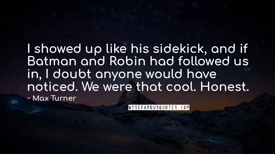 Max Turner Quotes: I showed up like his sidekick, and if Batman and Robin had followed us in, I doubt anyone would have noticed. We were that cool. Honest.