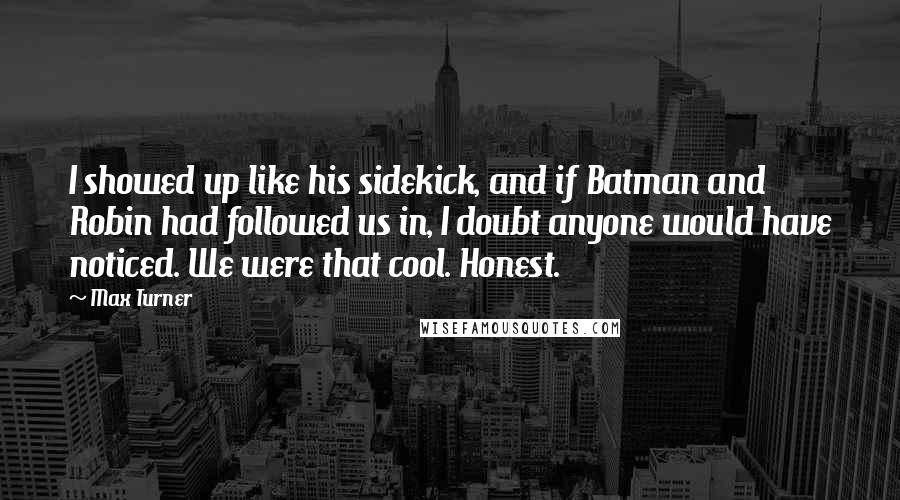 Max Turner Quotes: I showed up like his sidekick, and if Batman and Robin had followed us in, I doubt anyone would have noticed. We were that cool. Honest.