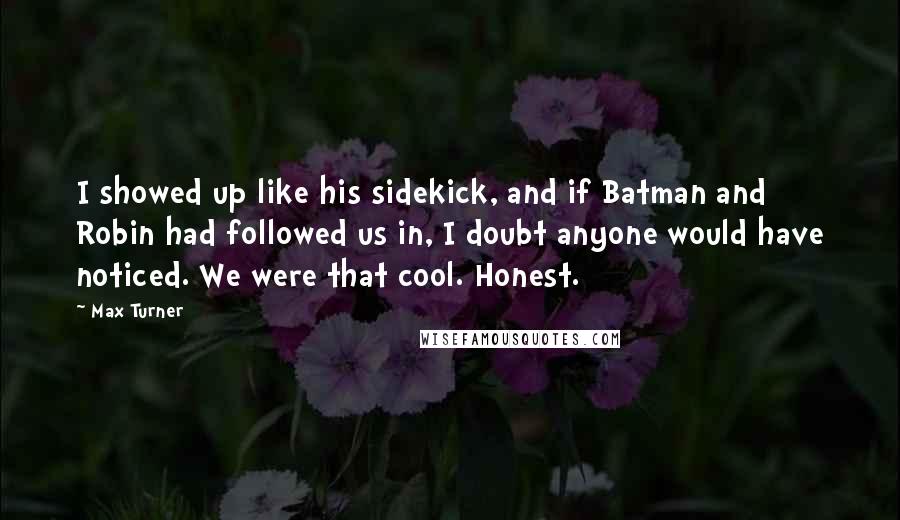 Max Turner Quotes: I showed up like his sidekick, and if Batman and Robin had followed us in, I doubt anyone would have noticed. We were that cool. Honest.