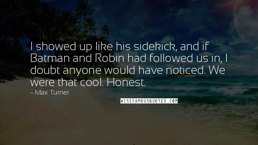 Max Turner Quotes: I showed up like his sidekick, and if Batman and Robin had followed us in, I doubt anyone would have noticed. We were that cool. Honest.