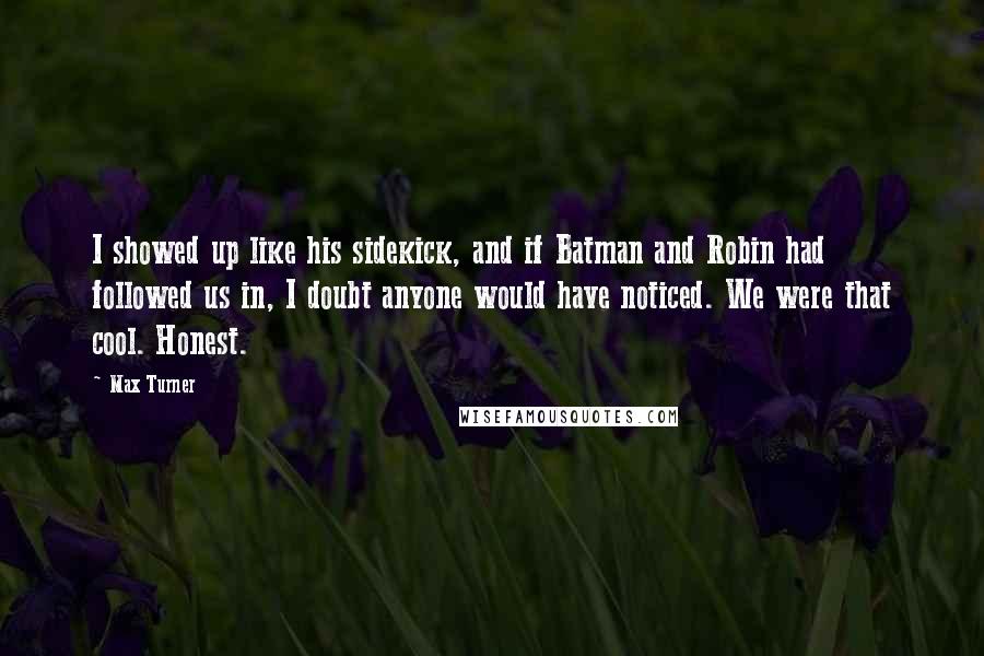 Max Turner Quotes: I showed up like his sidekick, and if Batman and Robin had followed us in, I doubt anyone would have noticed. We were that cool. Honest.