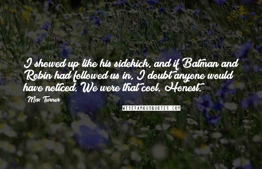 Max Turner Quotes: I showed up like his sidekick, and if Batman and Robin had followed us in, I doubt anyone would have noticed. We were that cool. Honest.