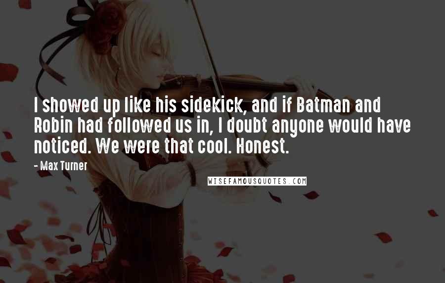 Max Turner Quotes: I showed up like his sidekick, and if Batman and Robin had followed us in, I doubt anyone would have noticed. We were that cool. Honest.