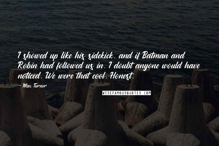 Max Turner Quotes: I showed up like his sidekick, and if Batman and Robin had followed us in, I doubt anyone would have noticed. We were that cool. Honest.