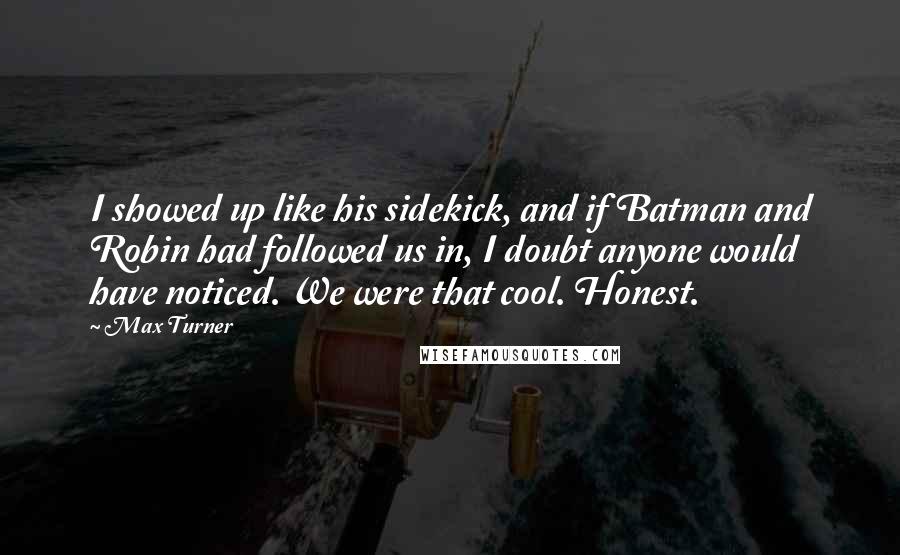 Max Turner Quotes: I showed up like his sidekick, and if Batman and Robin had followed us in, I doubt anyone would have noticed. We were that cool. Honest.