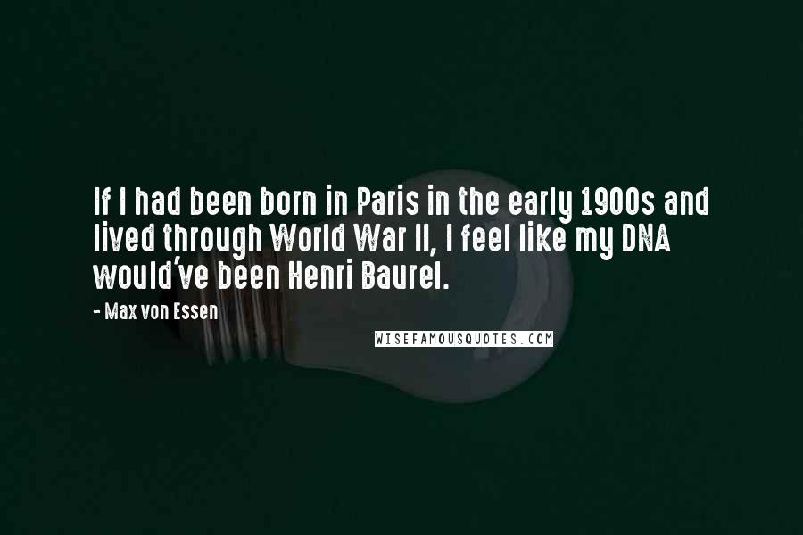 Max Von Essen Quotes: If I had been born in Paris in the early 1900s and lived through World War II, I feel like my DNA would've been Henri Baurel.