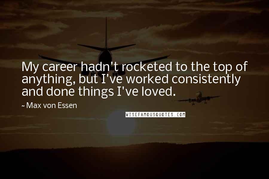 Max Von Essen Quotes: My career hadn't rocketed to the top of anything, but I've worked consistently and done things I've loved.