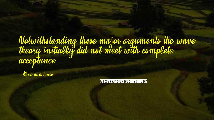 Max Von Laue Quotes: Notwithstanding these major arguments the wave theory initially did not meet with complete acceptance.