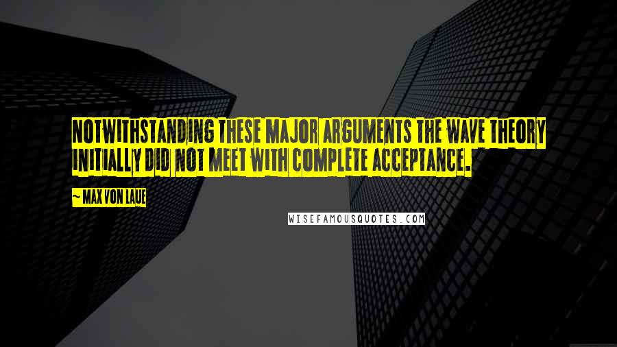 Max Von Laue Quotes: Notwithstanding these major arguments the wave theory initially did not meet with complete acceptance.