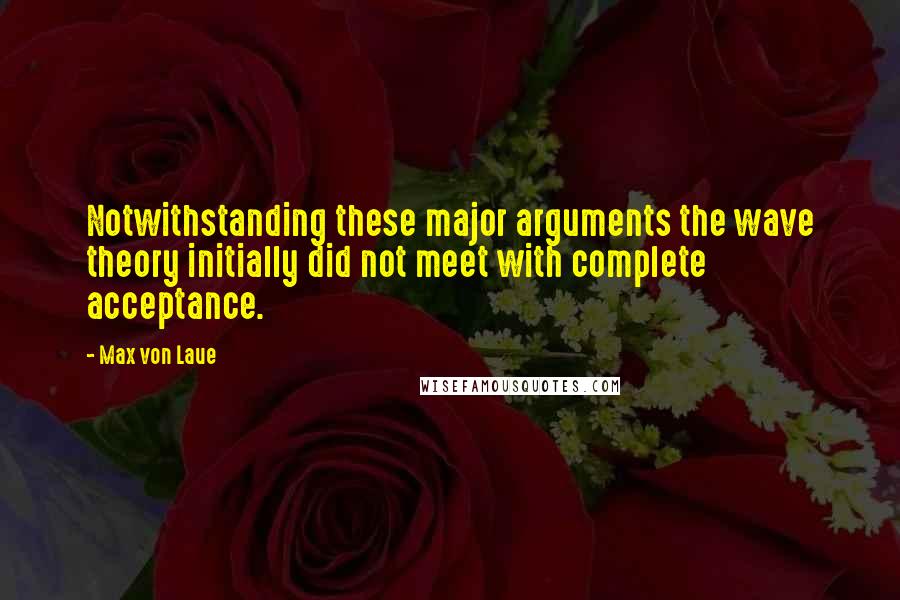 Max Von Laue Quotes: Notwithstanding these major arguments the wave theory initially did not meet with complete acceptance.