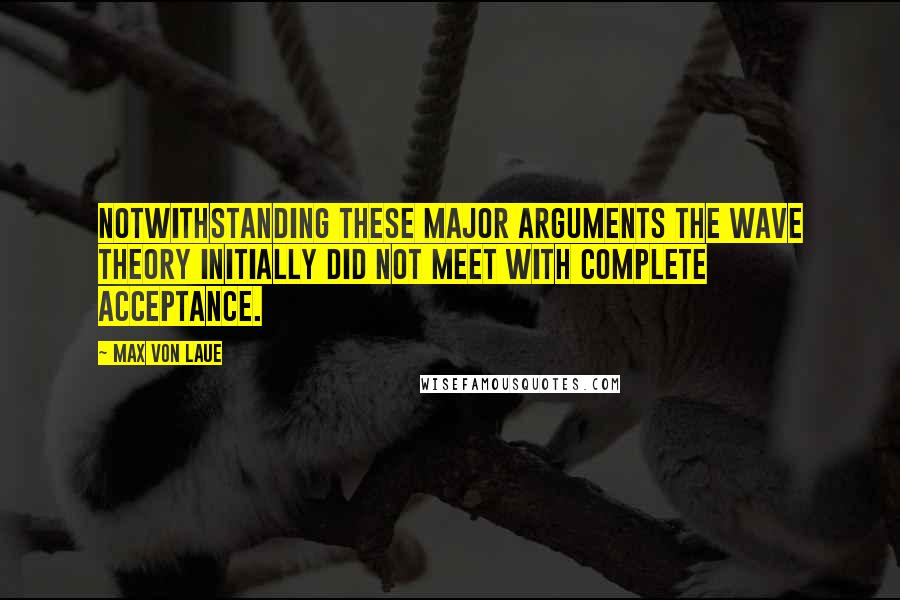 Max Von Laue Quotes: Notwithstanding these major arguments the wave theory initially did not meet with complete acceptance.