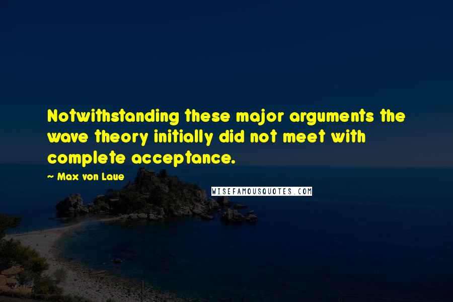 Max Von Laue Quotes: Notwithstanding these major arguments the wave theory initially did not meet with complete acceptance.