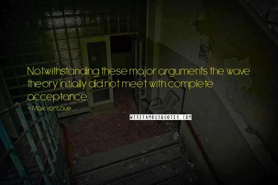 Max Von Laue Quotes: Notwithstanding these major arguments the wave theory initially did not meet with complete acceptance.