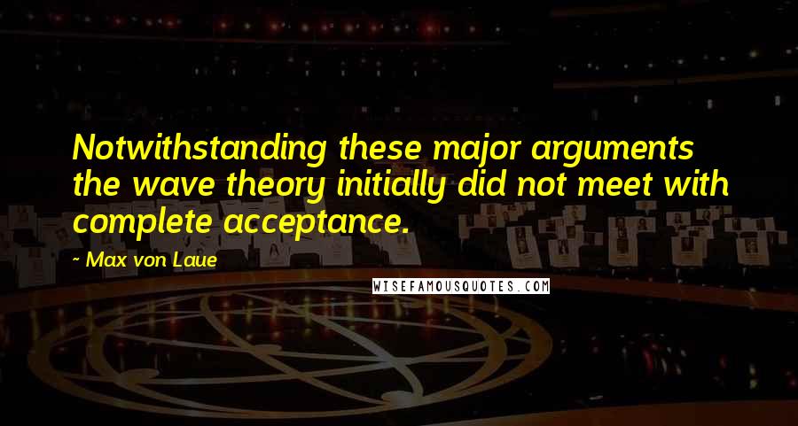 Max Von Laue Quotes: Notwithstanding these major arguments the wave theory initially did not meet with complete acceptance.