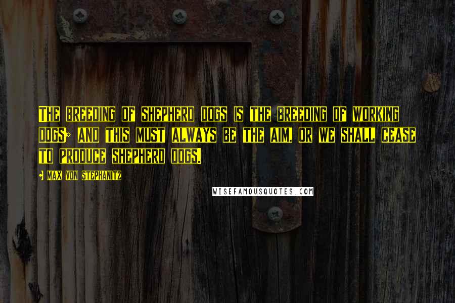 Max Von Stephanitz Quotes: The breeding of shepherd dogs is the breeding of working dogs; and this must always be the aim, or we shall cease to produce shepherd dogs.