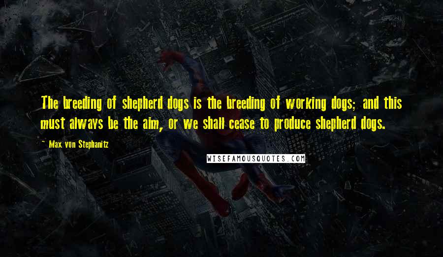 Max Von Stephanitz Quotes: The breeding of shepherd dogs is the breeding of working dogs; and this must always be the aim, or we shall cease to produce shepherd dogs.