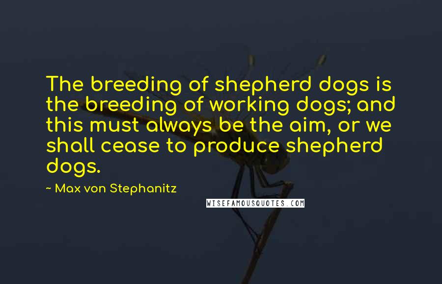 Max Von Stephanitz Quotes: The breeding of shepherd dogs is the breeding of working dogs; and this must always be the aim, or we shall cease to produce shepherd dogs.