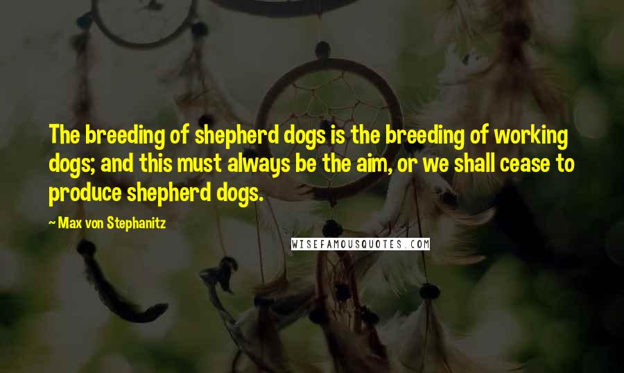 Max Von Stephanitz Quotes: The breeding of shepherd dogs is the breeding of working dogs; and this must always be the aim, or we shall cease to produce shepherd dogs.