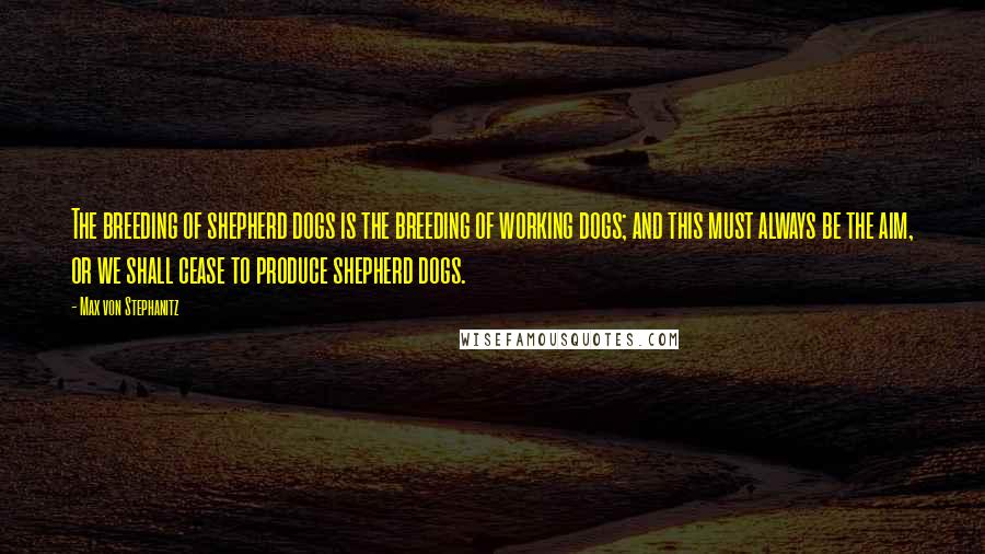 Max Von Stephanitz Quotes: The breeding of shepherd dogs is the breeding of working dogs; and this must always be the aim, or we shall cease to produce shepherd dogs.