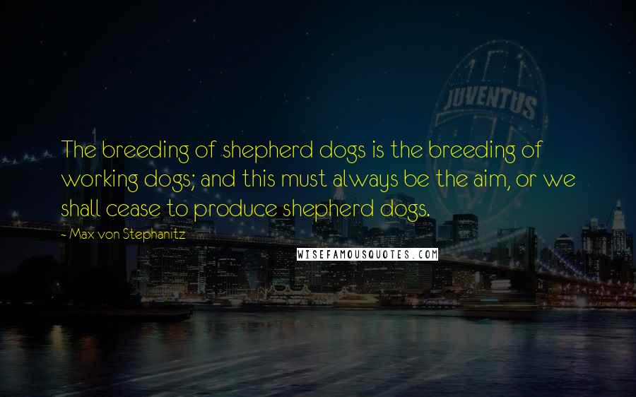 Max Von Stephanitz Quotes: The breeding of shepherd dogs is the breeding of working dogs; and this must always be the aim, or we shall cease to produce shepherd dogs.