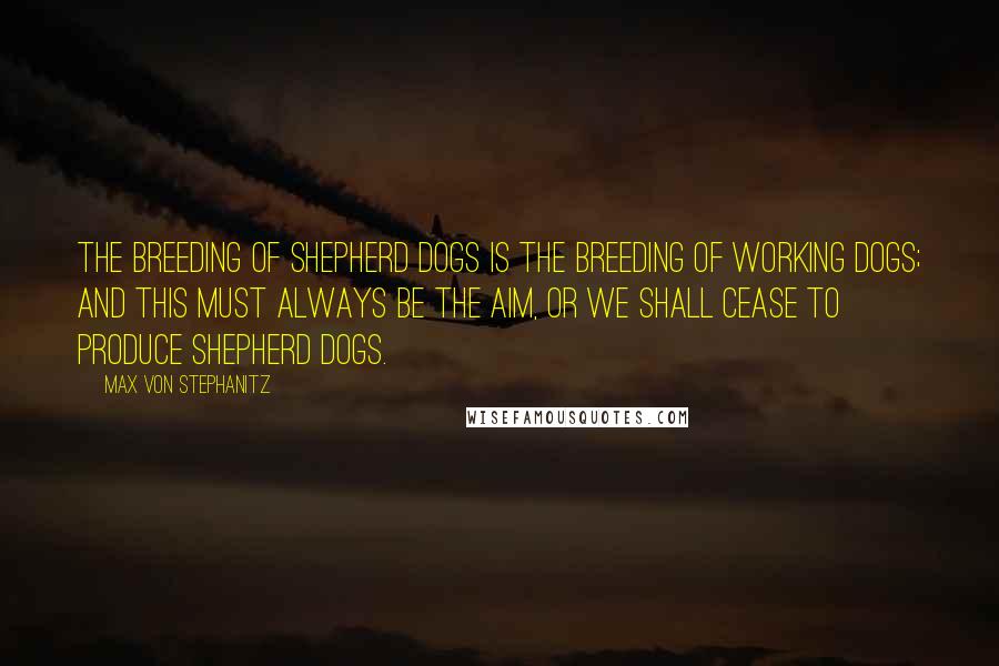 Max Von Stephanitz Quotes: The breeding of shepherd dogs is the breeding of working dogs; and this must always be the aim, or we shall cease to produce shepherd dogs.