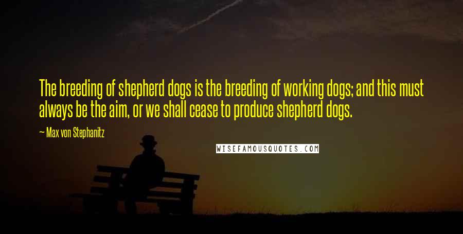 Max Von Stephanitz Quotes: The breeding of shepherd dogs is the breeding of working dogs; and this must always be the aim, or we shall cease to produce shepherd dogs.