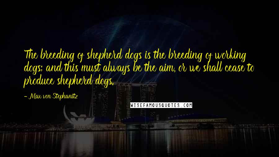 Max Von Stephanitz Quotes: The breeding of shepherd dogs is the breeding of working dogs; and this must always be the aim, or we shall cease to produce shepherd dogs.